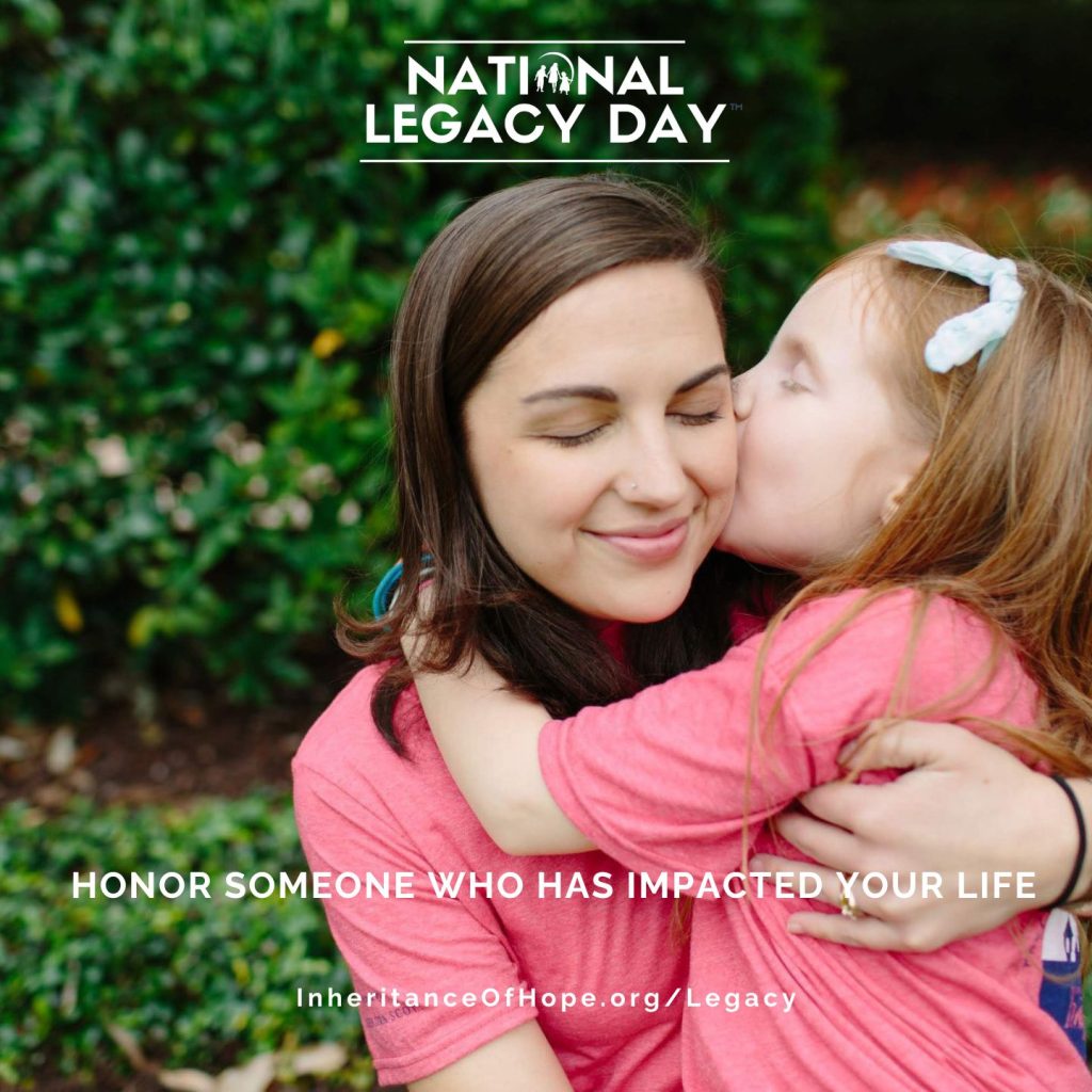 Photo of a mom being kissed on the cheek by her young daughter. At the top of the graphic is the National Legacy Day logo. At the bottom is written "Honor someone who had impacted your life. InheritanceOfHope.org/Legacy"