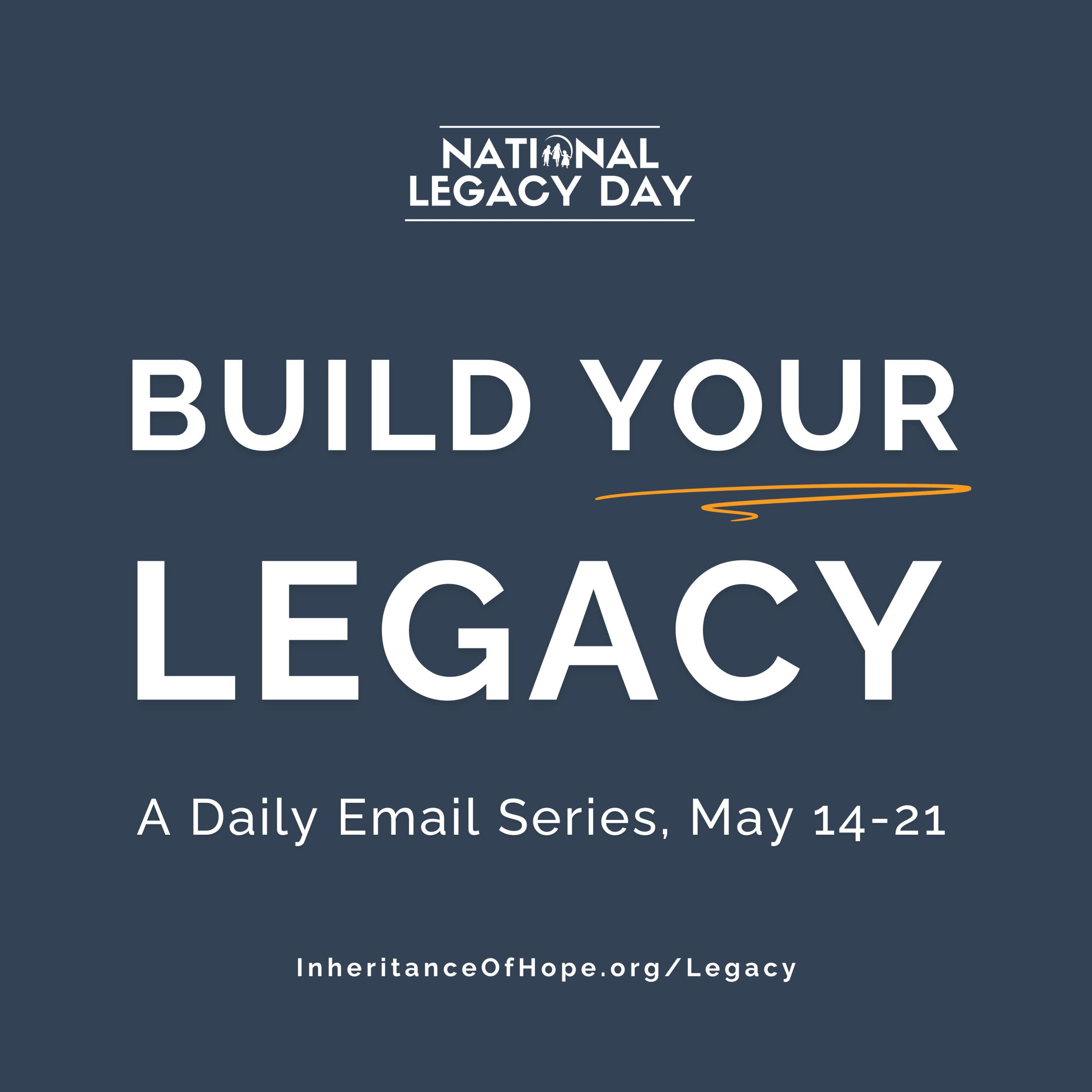 A graphic that says "build your legacy: a daily email series, May 14-21." Above the text is the National Legacy Day logo. InheritanceOfHope.org/Legacy is written at the bottom.