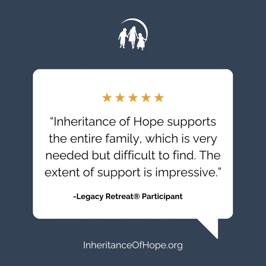 A graphic with a speech bubble. Inside the speech bubble are 5 stars and an impact quote from an Inheritance of Hope Legacy Retreat participant that says "Inheritance of Hope supports the entire family, which is very needed but difficult to find. The extent of support is impressive." At the bottom of the graphic is www.inheritanceofhope.org